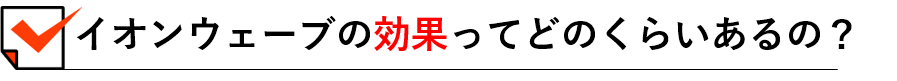 イオンウェーブの効果ってどのくらいあるの？