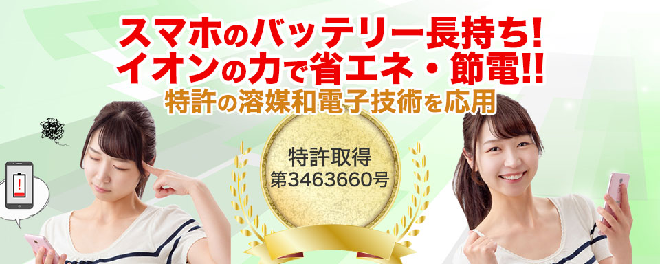 スマホのバッテリー長持ち！イオンの力で省エネ・節電！！特許の溶媒和電子技術を応用